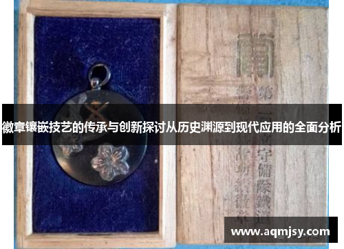 徽章镶嵌技艺的传承与创新探讨从历史渊源到现代应用的全面分析