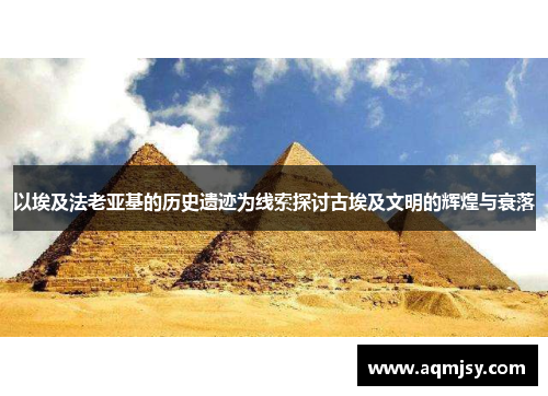 以埃及法老亚基的历史遗迹为线索探讨古埃及文明的辉煌与衰落